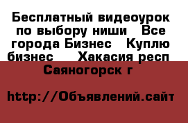 Бесплатный видеоурок по выбору ниши - Все города Бизнес » Куплю бизнес   . Хакасия респ.,Саяногорск г.